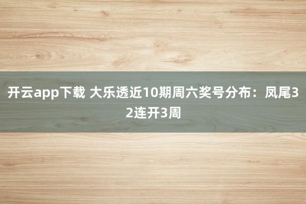 开云app下载 大乐透近10期周六奖号分布：凤尾32连开3周