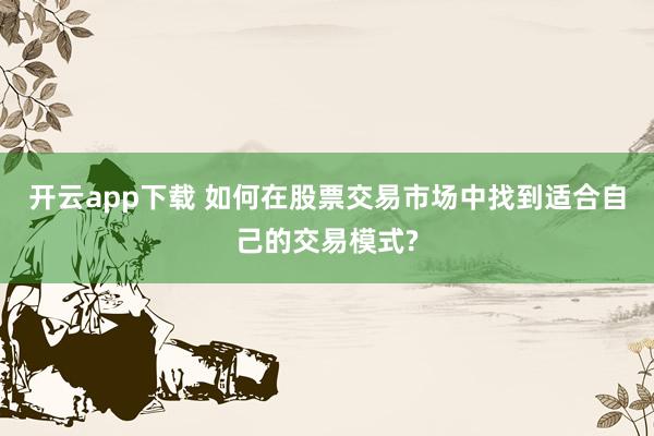开云app下载 如何在股票交易市场中找到适合自己的交易模式?
