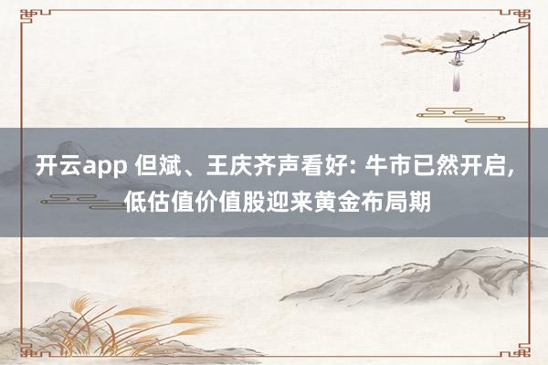 开云app 但斌、王庆齐声看好: 牛市已然开启, 低估值价值股迎来黄金布局期