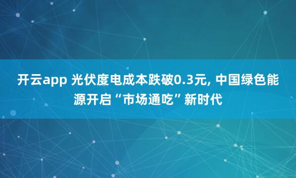 开云app 光伏度电成本跌破0.3元, 中国绿色能源开启“市场通吃”新时代