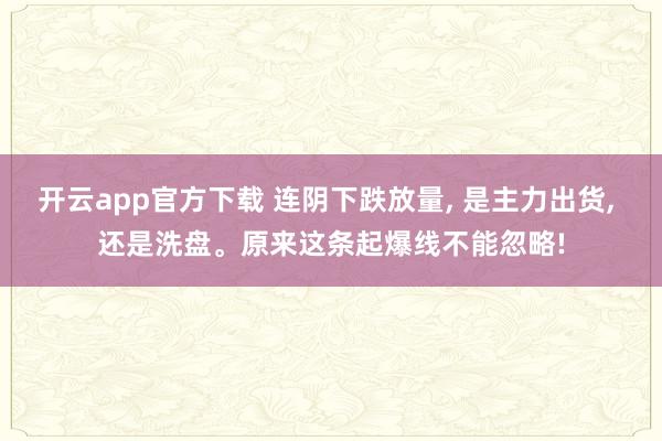开云app官方下载 连阴下跌放量, 是主力出货, 还是洗盘。原来这条起爆线不能忽略!