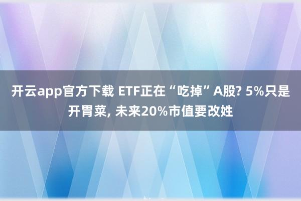 开云app官方下载 ETF正在“吃掉”A股? 5%只是开胃菜, 未来20%市值要改姓