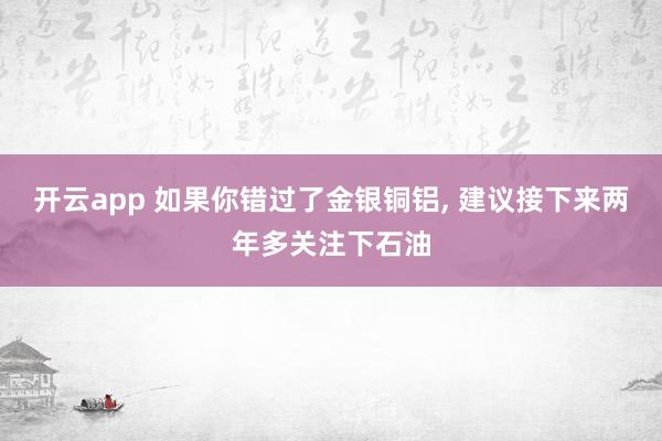 开云app 如果你错过了金银铜铝, 建议接下来两年多关注下石油