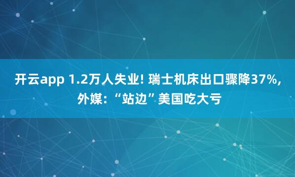 开云app 1.2万人失业! 瑞士机床出口骤降37%, 外媒: “站边”美国吃大亏