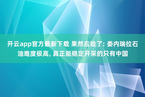 开云app官方最新下载 果然应验了: 委内瑞拉石油难度极高, 真正能稳定开采的只有中国