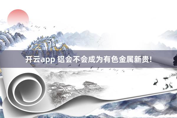 开云app 铝会不会成为有色金属新贵!