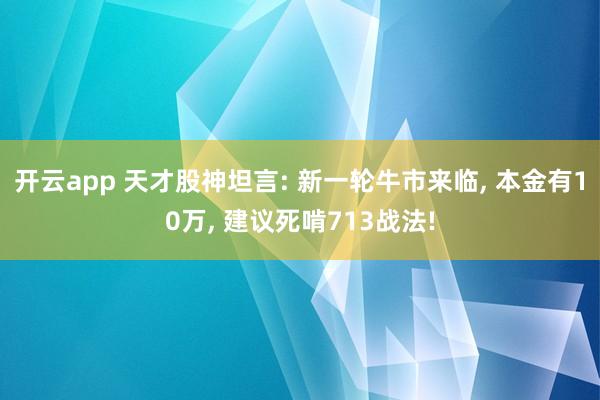 开云app 天才股神坦言: 新一轮牛市来临, 本金有10万, 建议死啃713战法!