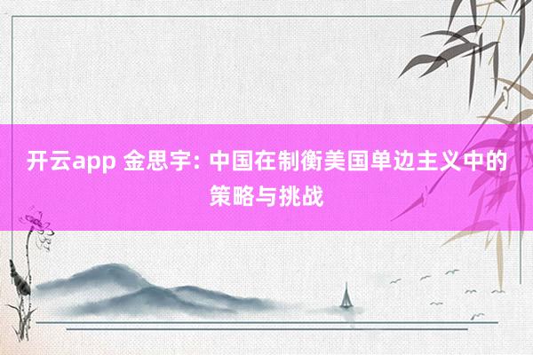 开云app 金思宇: 中国在制衡美国单边主义中的策略与挑战