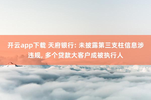 开云app下载 天府银行: 未披露第三支柱信息涉违规, 多个贷款大客户成被执行人