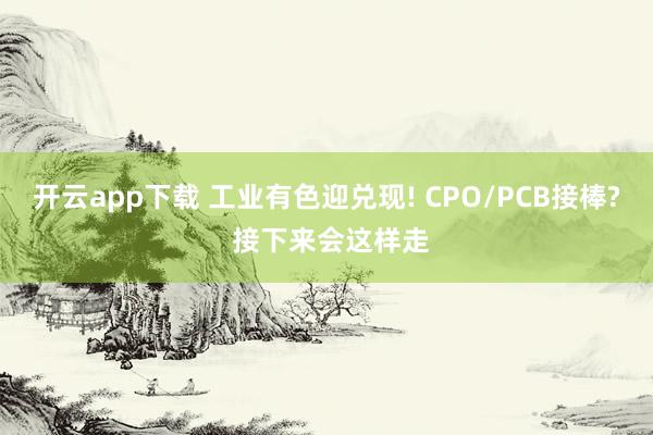 开云app下载 工业有色迎兑现! CPO/PCB接棒? 接下来会这样走