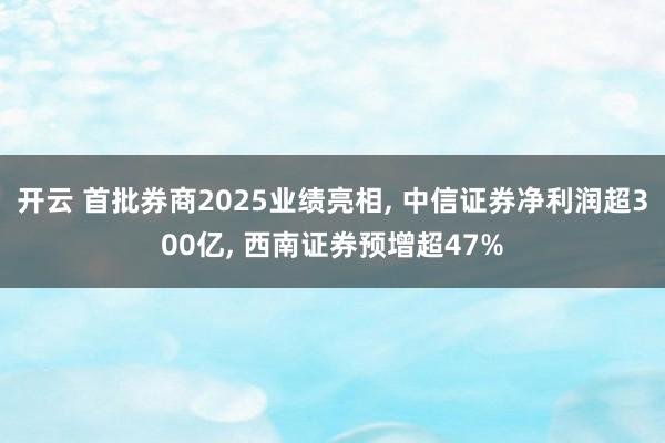 开云 首批券商2025业绩亮相, 中信证券净利润超300亿, 西南证券预增超47%
