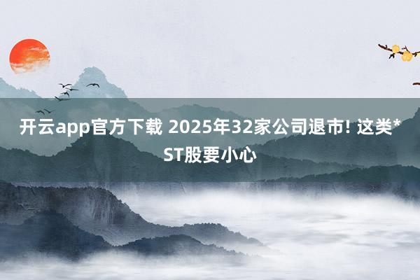 开云app官方下载 2025年32家公司退市! 这类*ST股要小心