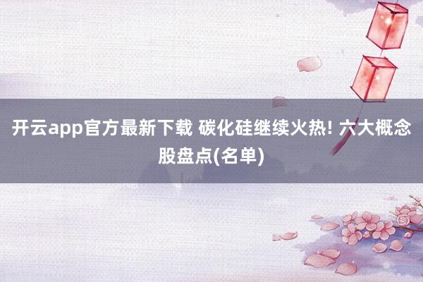 开云app官方最新下载 碳化硅继续火热! 六大概念股盘点(名单)