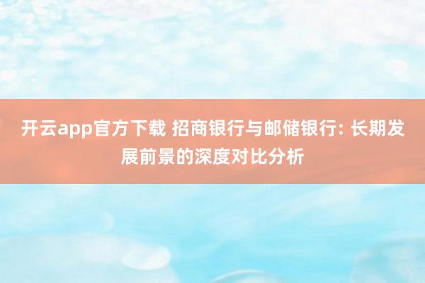 开云app官方下载 招商银行与邮储银行: 长期发展前景的深度对比分析