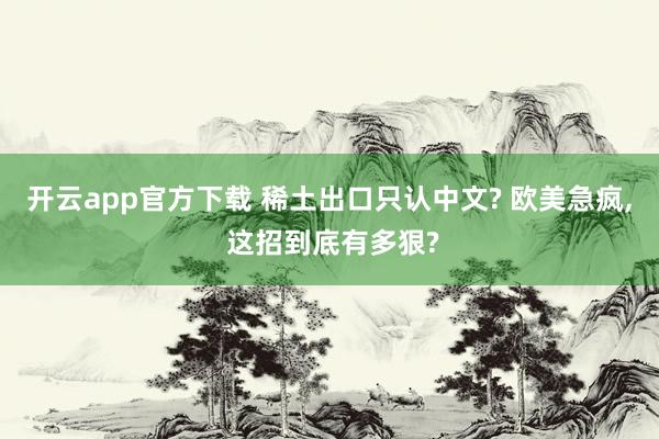 开云app官方下载 稀土出口只认中文? 欧美急疯, 这招到底有多狠?