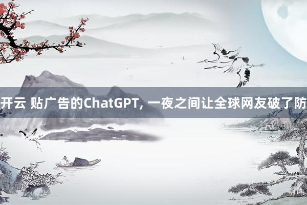 开云 贴广告的ChatGPT, 一夜之间让全球网友破了防