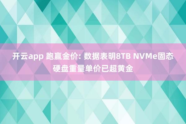 开云app 跑赢金价: 数据表明8TB NVMe固态硬盘重量单价已超黄金