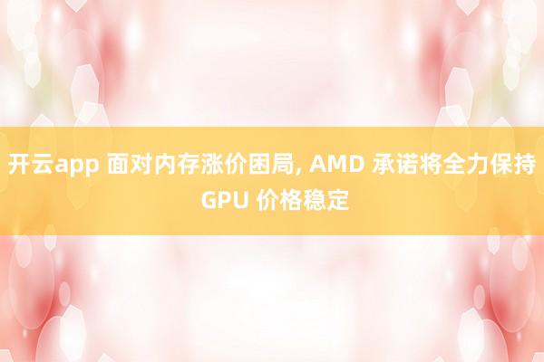开云app 面对内存涨价困局, AMD 承诺将全力保持 GPU 价格稳定