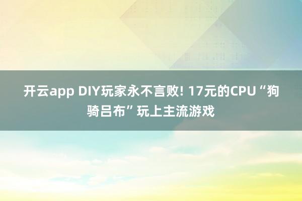 开云app DIY玩家永不言败! 17元的CPU“狗骑吕布”玩上主流游戏