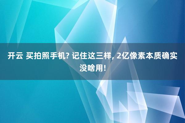 开云 买拍照手机? 记住这三样, 2亿像素本质确实没啥用!