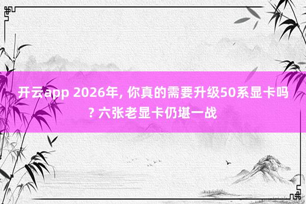 开云app 2026年, 你真的需要升级50系显卡吗? 六张老显卡仍堪一战
