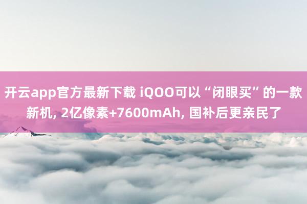 开云app官方最新下载 iQOO可以“闭眼买”的一款新机, 2亿像素+7600mAh, 国补后更亲民了