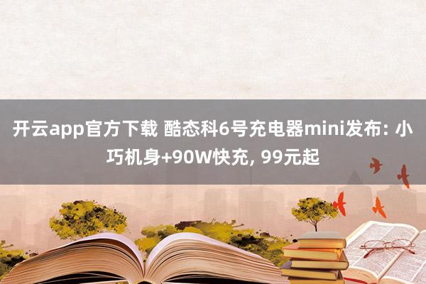 开云app官方下载 酷态科6号充电器mini发布: 小巧机身+90W快充, 99元起