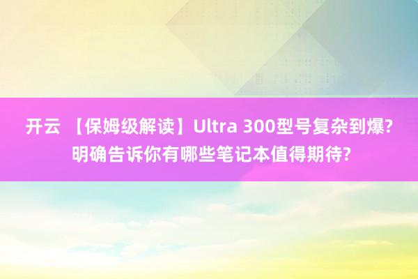 开云 【保姆级解读】Ultra 300型号复杂到爆? 明确告诉你有哪些笔记本值得期待?