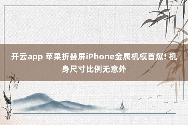 开云app 苹果折叠屏iPhone金属机模首爆! 机身尺寸比例无意外