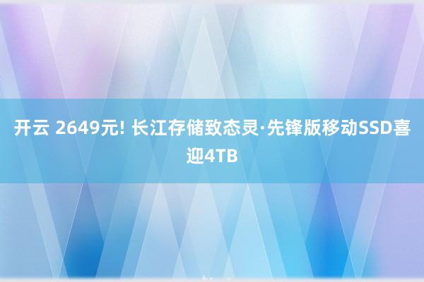 开云 2649元! 长江存储致态灵·先锋版移动SSD喜迎4TB
