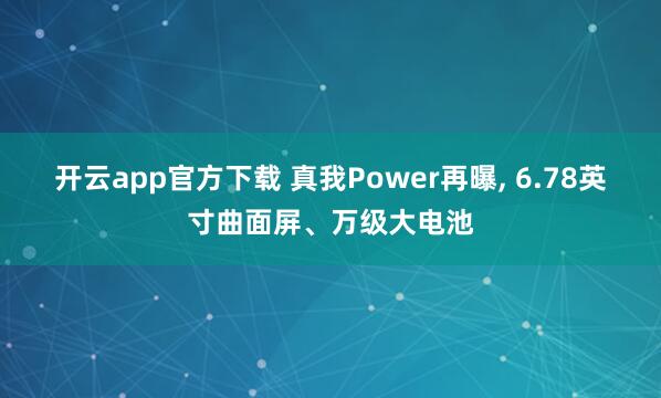 开云app官方下载 真我Power再曝, 6.78英寸曲面屏、万级大电池