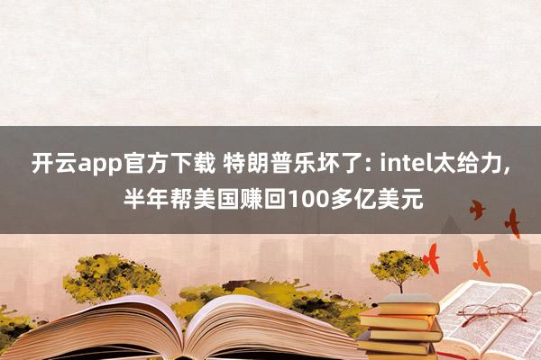 开云app官方下载 特朗普乐坏了: intel太给力, 半年帮美国赚回100多亿美元