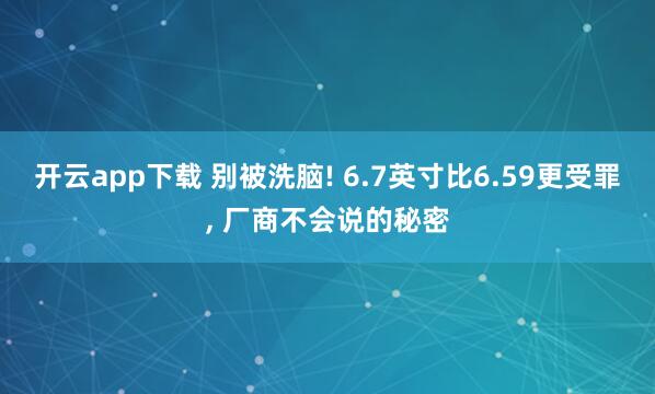 开云app下载 别被洗脑! 6.7英寸比6.59更受罪, 厂商不会说的秘密