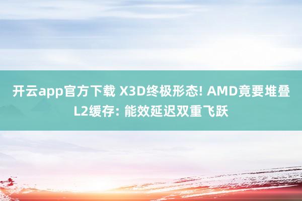 开云app官方下载 X3D终极形态! AMD竟要堆叠L2缓存: 能效延迟双重飞跃