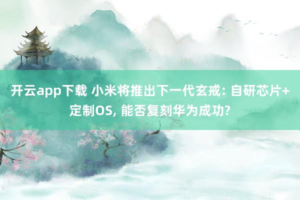 开云app下载 小米将推出下一代玄戒: 自研芯片+定制OS, 能否复刻华为成功?