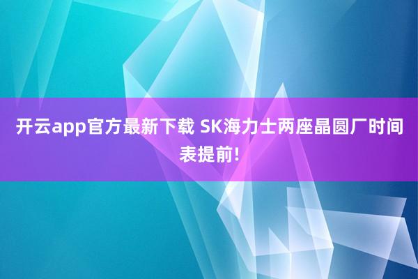 开云app官方最新下载 SK海力士两座晶圆厂时间表提前!