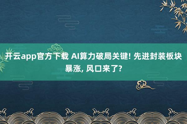 开云app官方下载 AI算力破局关键! 先进封装板块暴涨, 风口来了?