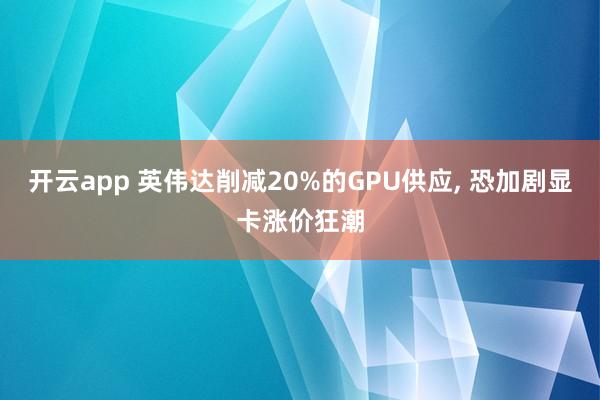 开云app 英伟达削减20%的GPU供应, 恐加剧显卡涨价狂潮