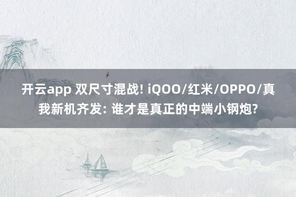 开云app 双尺寸混战! iQOO/红米/OPPO/真我新机齐发: 谁才是真正的中端小钢炮?