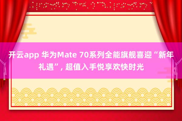 开云app 华为Mate 70系列全能旗舰喜迎“新年礼遇”, 超值入手悦享欢快时光