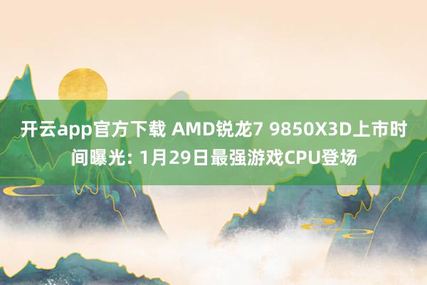 开云app官方下载 AMD锐龙7 9850X3D上市时间曝光: 1月29日最强游戏CPU登场