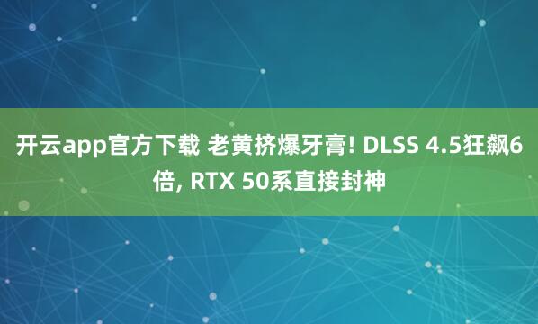 开云app官方下载 老黄挤爆牙膏! DLSS 4.5狂飙6倍, RTX 50系直接封神