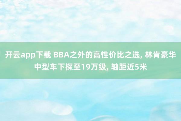 开云app下载 BBA之外的高性价比之选, 林肯豪华中型车下探至19万级, 轴距近5米