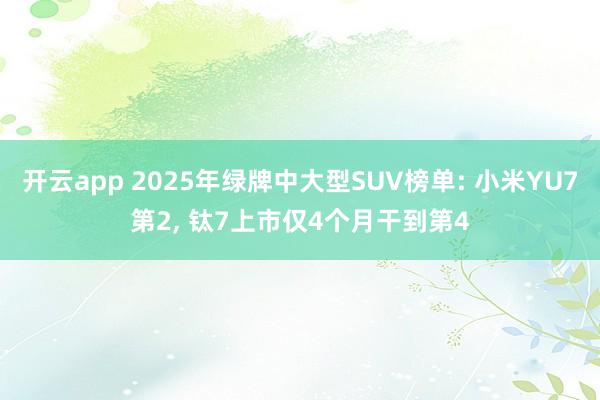开云app 2025年绿牌中大型SUV榜单: 小米YU7第2, 钛7上市仅4个月干到第4