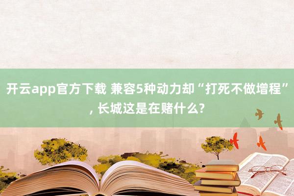 开云app官方下载 兼容5种动力却“打死不做增程”, 长城这是在赌什么?