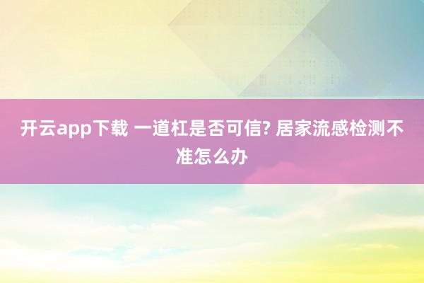 开云app下载 一道杠是否可信? 居家流感检测不准怎么办