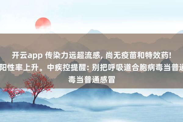 开云app 传染力远超流感, 尚无疫苗和特效药! 近期阳性率上升。中疾控提醒: 别把呼吸道合胞病毒当普通感冒