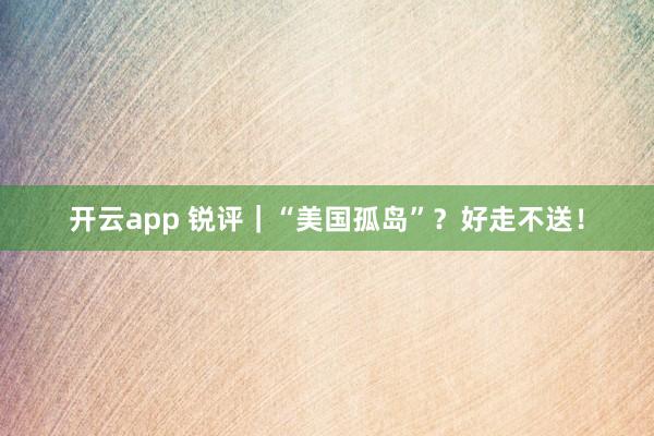 开云app 锐评｜“美国孤岛”？好走不送！