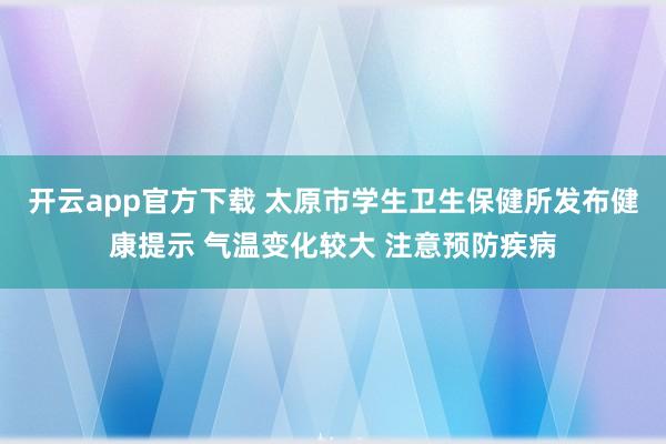 开云app官方下载 太原市学生卫生保健所发布健康提示 气温变化较大 注意预防疾病