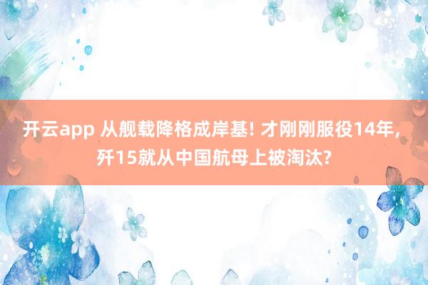 开云app 从舰载降格成岸基! 才刚刚服役14年, 歼15就从中国航母上被淘汰?